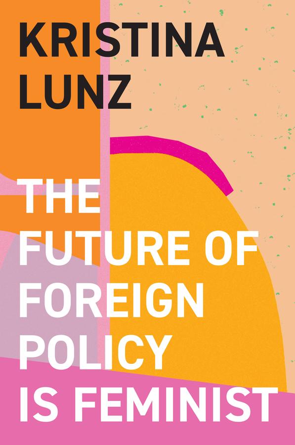 The Future of Foreign Policy Is Feminist by Kristina Lunz, Nicola Barfoot