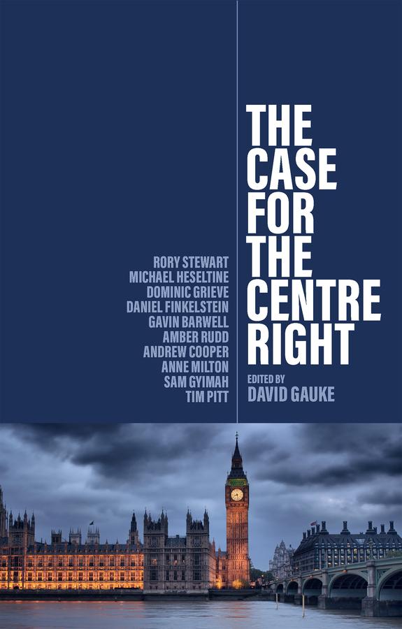 The Case for the Centre Right by Amber Rudd, Andrew Cooper, Anne Milton, Daniel Finkelstein, David Gauke, Dominic Grieve, Gavin Barwell, Michael Heseltine, Rory Stewart, Sam Gyimah, Tim Pitt
