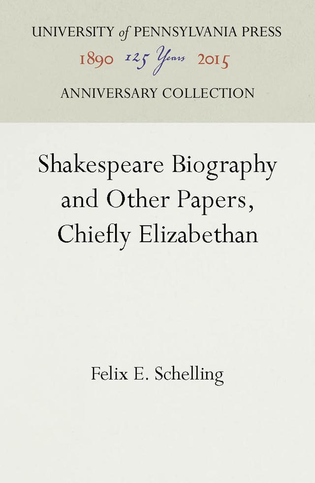 Shakespeare Biography and Other Papers, Chiefly Elizabethan by Felix E. Schelling