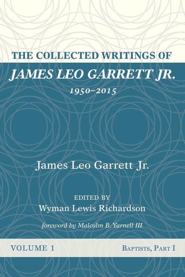 The Collected Writings of James Leo Garrett Jr., 1950–2015: Volume One by James Leo Garrett Jr., Malcolm B. Yarnell III, Wyman Lewis Richardson