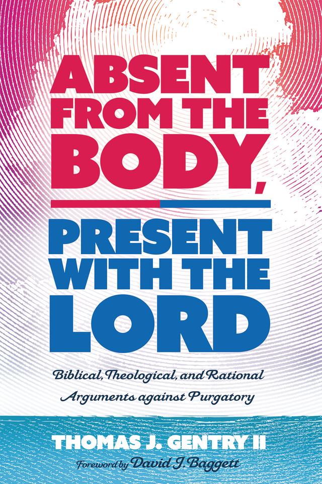 Absent from the Body, Present with the Lord by David J. Baggett, Thomas J. Gentry II