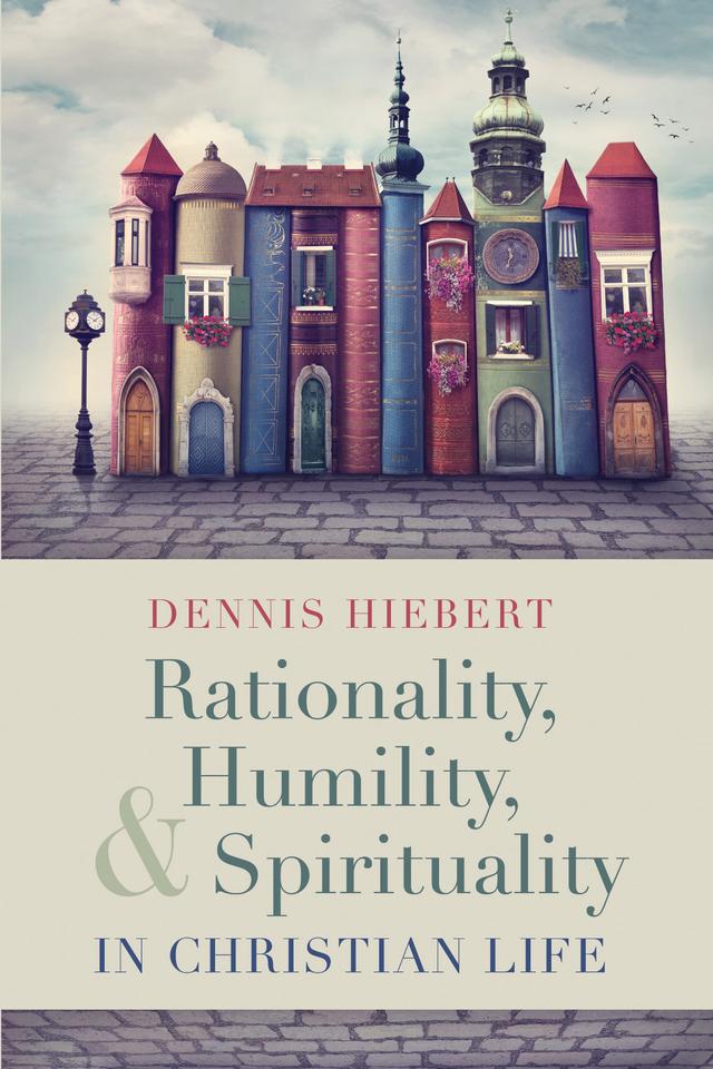 Rationality, Humility, and Spirituality in Christian Life by Dennis Hiebert