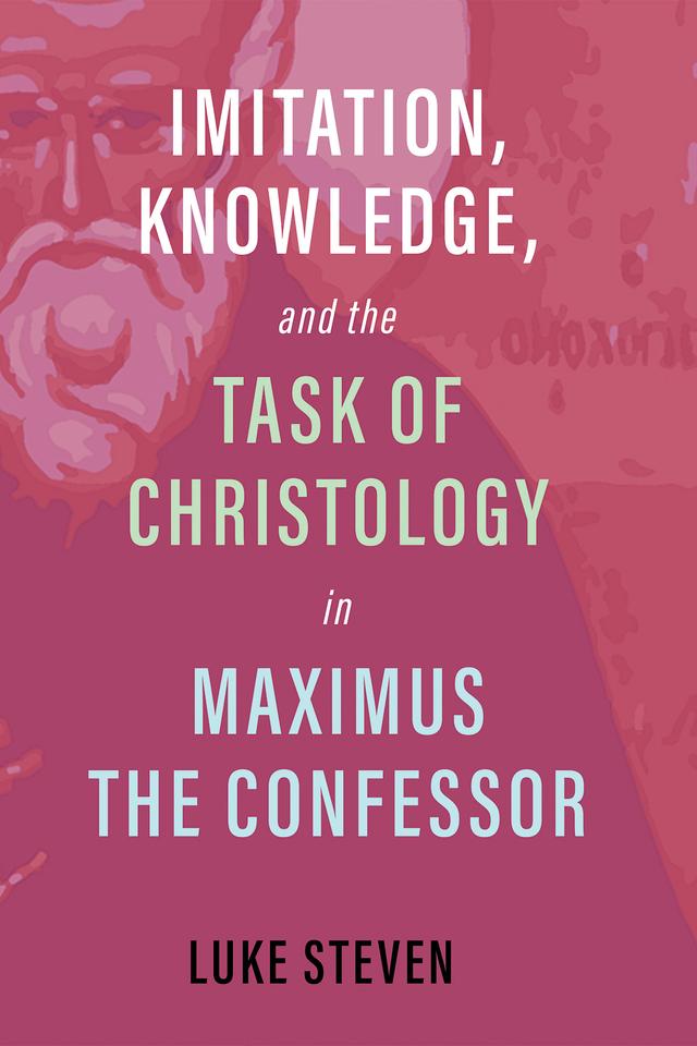 Imitation, Knowledge, and the Task of Christology in Maximus the Confessor by Luke Steven
