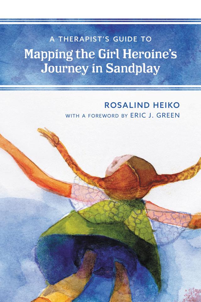 A Therapist's Guide to Mapping the Girl Heroine’s Journey in Sandplay by Eric Green, Rosalind Heiko