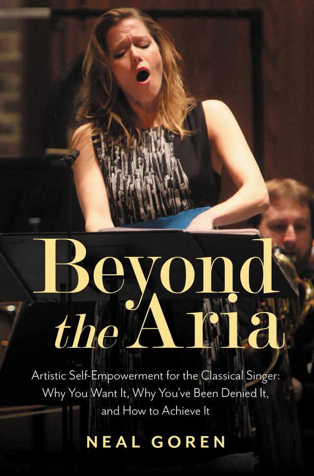 Beyond the Aria: Artistic Self-Empowerment for the Classical Singer by Neal Goren