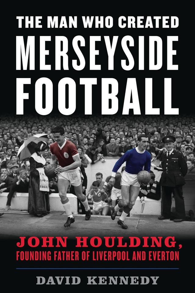 The Man Who Created Merseyside Football by David Kennedy