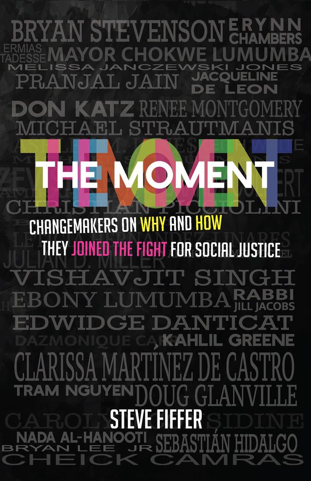 The Moment by Amirah Ahmed, Anthony Tamez-Pochel, Ashley M. Jones, Ben Shore, Brandy Colbert, Brian Jon, Bryan Lee Jr., Bryan Stevenson, Carolyn Considine, Cheick Cameras, Chokwe Lumumba, Christian Picciolini, Clarissa Martinez De Castro, David Mata, Dazmonique Carr, DeOnte Hannah, Don Katz, Doug Glanville, Ebony Lumumba, Edwidge Danticat, Erika Andiola, Ermias Tadesse, Erynn Chambers, Jacqueline De Leon, Jill Jacobs, Julian D. Miller, Kahlil Greene, Keith White, Leticia Hernandez-Linares, Melissa Janczewski Jones, Michael Strautmanis, Nada Al-Hanooti, Pranjal Jain, Renee Montgomery, Sebastian Hidalgo, Steve Fiffer, Tram Nguyen, Vishavjit Singh, Zev Shapiro