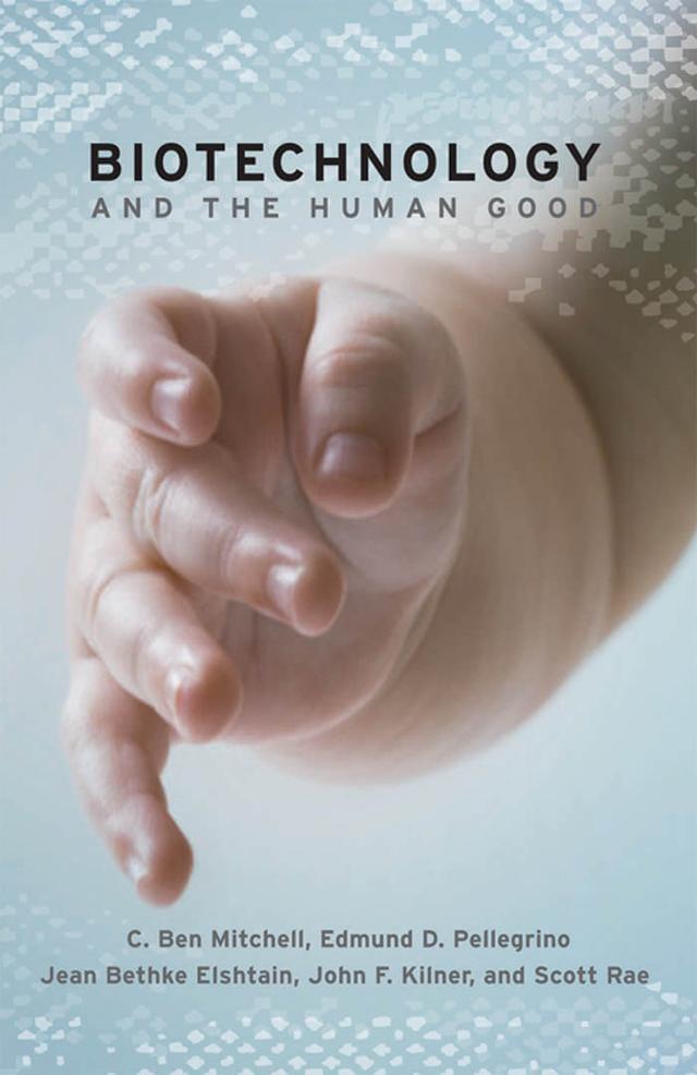 Biotechnology and the Human Good by C. Ben Mitchell, Edmund D. Pellegrino, Jean Bethke Elshtain, John F. Kilner, Scott B. Rae