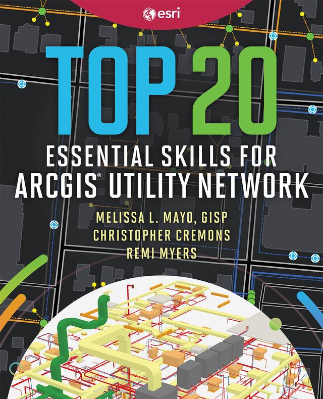 Top 20 Essential Skills for ArcGIS Utility Network by Christopher Cremons, Melissa L. Mayo, Remi Myers