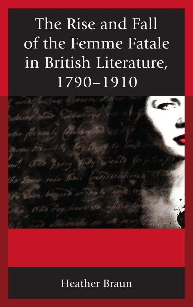 The Rise and Fall of the Femme Fatale in British Literature, 1790–1910 by Heather L. Braun