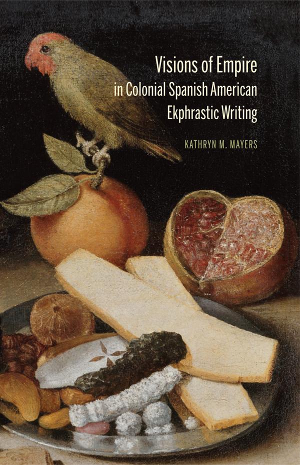 Visions of Empire in Colonial Spanish American Ekphrastic Writing by Kathryn M Mayers