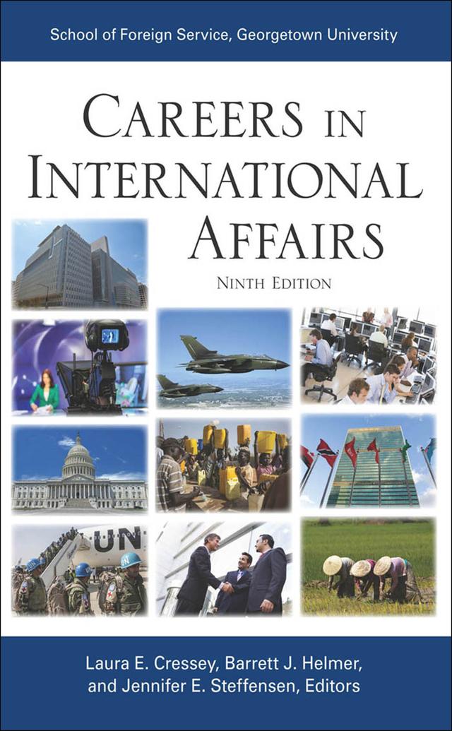 Careers in International Affairs by Alexandra Pugachevsky, Alexandra Riboul, Allen Wan, Anna Tunkel, Anne M. Steen, Audrey Bracey Deegan, Ayham Kamel, Barrett J. Helmer, Brent Woolfork, Cheikh Ousmane Toure, Courtney C. Radsch, David A. Gutschmit, David A. Weiss, Ernest J. Herold, Hernan Narea, Izumi Nakamitsu, Jackie Day, Jennifer E. Steffensen, Jill Johnson, John Murphy, Jonathan Huneke, Jordan Menzel, Kaia Miller, Karen Courington, Kevin Massy, Laura E. Cressey, Laura J. Mitchell, Lisa A. Keathley, Lisa Kubiske, Lisa M. Barry, Maggie Dougherty, Marc A. Sorel, Maryam Hensen, Mary DeBree, Mathew Cahill, Michael Brannagan, Michael Comstock, Miguel Estien, Nicole Bibbins Sedaca, Nicolette Pizzitola, Rebecca Bou Chebel-Macmillan, Rhiannon Davis, Richard Gallivan, Rich Millies, Rima Abushakra, Robin Dunnigan, Sarah Moran, Sharon Rudy, Shilpa Nadhan, Shyam Sundaram, Sloan Mann, Sujata Thomas, Suzanne Petroni, Taylor Stager, Thomas Pellerin