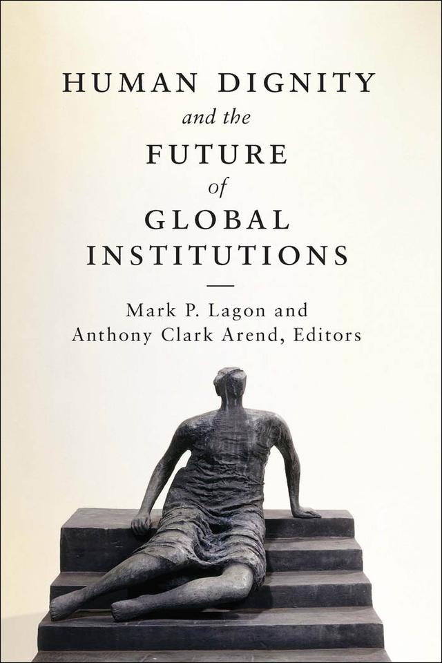 Human Dignity and the Future of Global Institutions by Abiodun Williams, Anoop Singh, Anthony Clark Arend, Benjamin Boudreaux, Chester A. Crocker, Homi Kharas, John J. DeGioia, Mark P. Lagon, Michael A. Samway, Nancy E. Soderberg, Nicole Bibbins Sedaca, Raj M. Desai, Rosalia Rodriguez-Garcia, Ryan Kaminski, Thomas Banchoff, Tod Lindberg