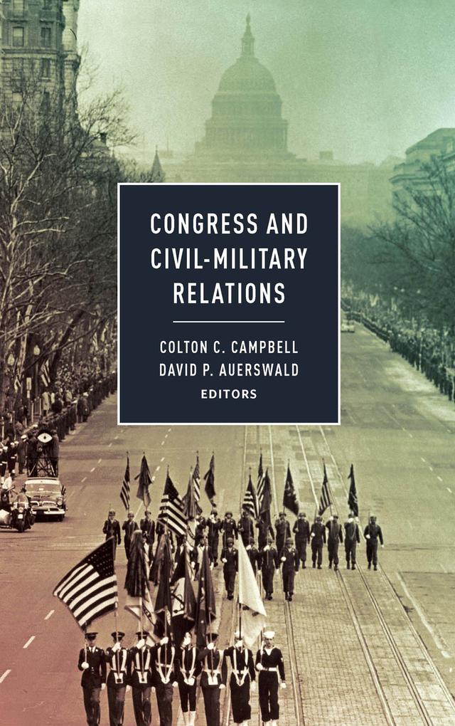 Congress and Civil-Military Relations by Alexis L. Ross, Charles Cushman, Charles Stevenson, Colton C. Campbell, David P. Auerswald, Frank Mora, John Griswold, Jordan Tama, Katherine Scott, Louis Fisher, Michelle Munroe, Mitchel Sollenberger