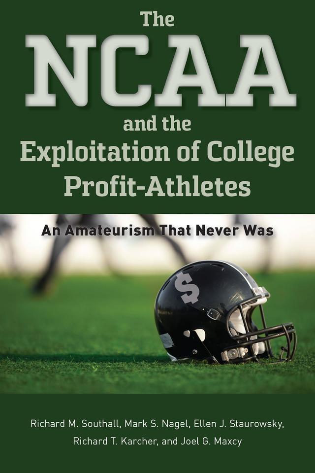 The NCAA and the Exploitation of College Profit-Athletes by Ellen J. Staurowsky, Joel G. Maxcy, Mark S. Nagel, Richard M. Southall, Richard T. Karcher