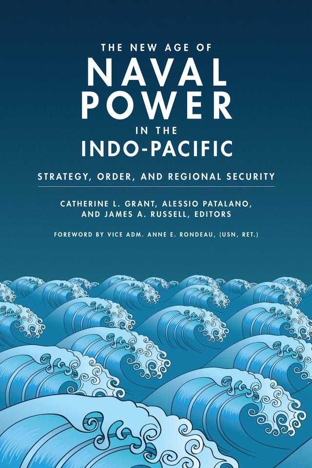 The New Age of Naval Power in the Indo-Pacific by Abhijit Singh, Alessio Patalano, Ann E. Rondeau, Catherine L. Grant, Christopher P. Twomey, Clive Schofield, Daniel Moran, Ian Bowers, James A. Russell, James Goldrick, James Wirtz, Julie Marionneau, Kevin Rowlands, Nicola Leveringhaus, Peter Dutton, Richard Dunley, Ryan Gingeras, Sheryn Lee