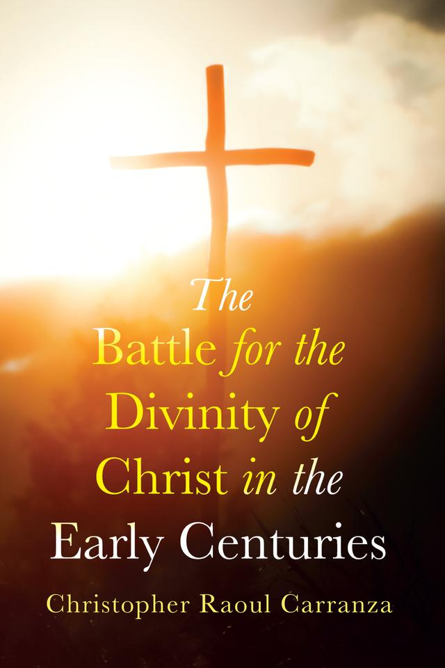 The Battle for the Divinity of Christ in the Early Centuries by Christopher Raoul Carranza