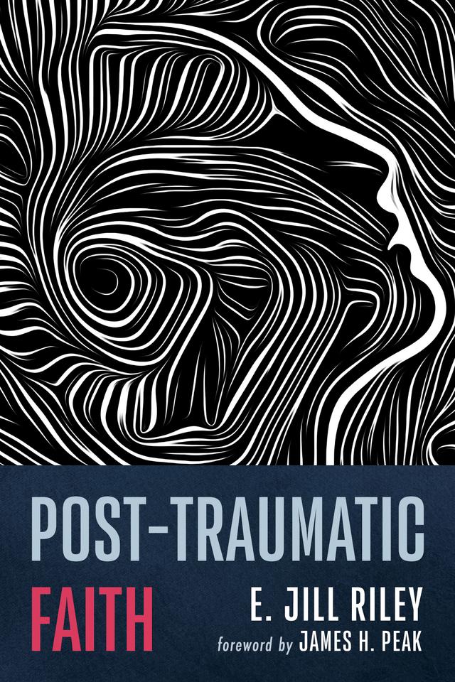 Post-Traumatic Faith by E. Jill Riley, James H. Peak