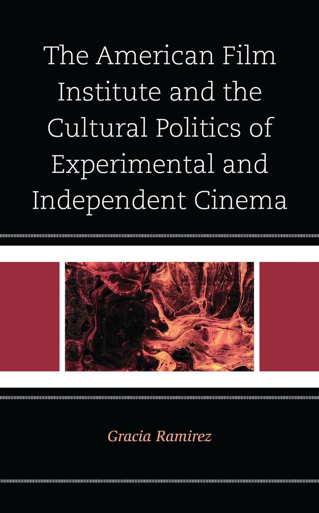The American Film Institute and the Cultural Politics of Experimental and Independent Cinema by Gracia Ramirez