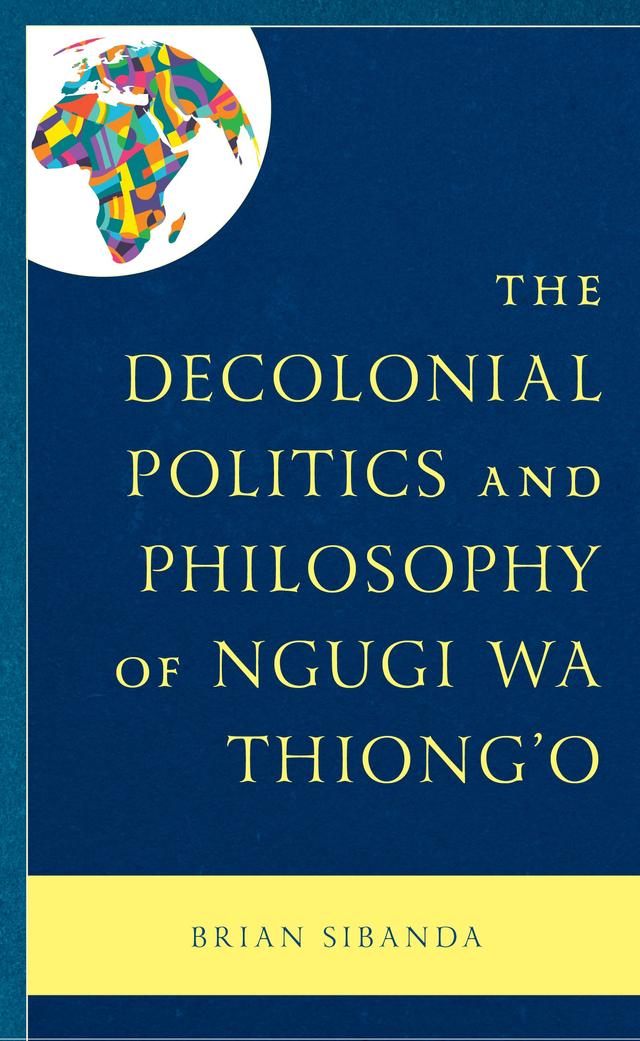 The Decolonial Politics and Philosophy of Ngugi wa Thiong’o by Brian Sibanda