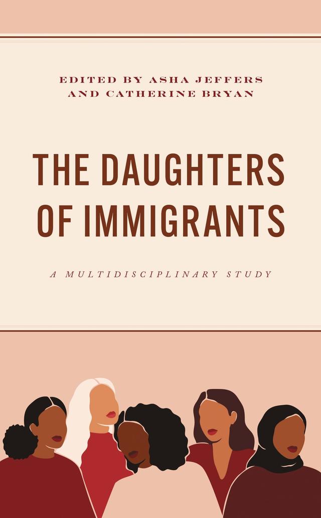 The Daughters of Immigrants by Angie Y. Chung, Asha Jeffers, Catherine Bryan, Daniela Ugarte Villalobos, Joanna Dreby, Myia Samuels, Nalini Iyer, Robin E. Field, Tarika Sankar, Xuemei Cao, Yareli  Castro Sevilla