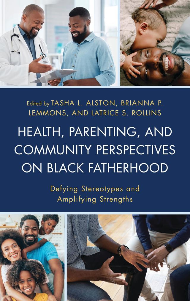 Health, Parenting, and Community Perspectives on Black Fatherhood by Arlene Godwin, Ashley Sanders, Brianna P. Lemmons, Carl Route, Jr., Cassandra Bolar, Christina Grange, Clinton Boyd, Jr., Ebony K. Williams, Ericka M. Lewis, Julia Arroyo, Katrina Akande, Kelley Hollie, Latrice S. Rollins, Maretta D. McDonald, Marquitta S. Dorsey, Melissa E. Buckley, Tasha L. Alston, Thomas Cotton III, Wykinia Jones