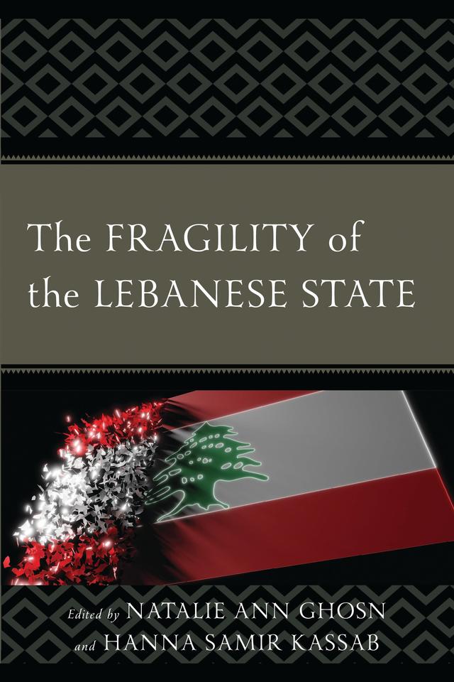 The Fragility of the Lebanese State by Hanna Samir Kassab, Hussain Abdul-Hussain, Maya Dghaidi, Mazen Houtait, Natalie Ann Ghosn, Nicolas Georges Zouain, Said Elfalkani, Saja Al Zoubi