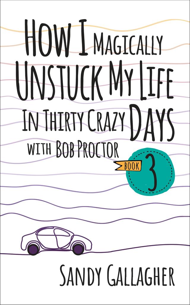 How I Magically Unstuck My Life in Thirty Crazy Days with Bob Proctor Book 3 by Sandy Gallagher