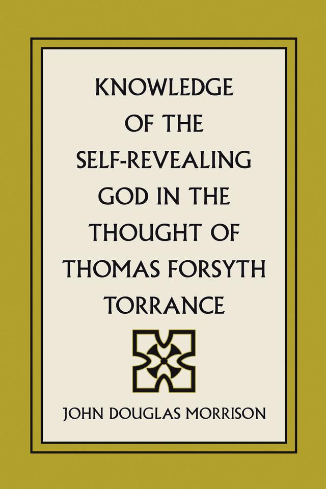 Knowledge of the Self-Revealing God in the Thought of Thomas Forsyth Torrance by John Douglas Morrison