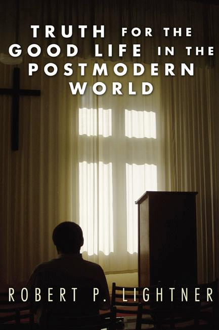 Truth for the Good Life in the Postmodern World by Robert P. Lightner