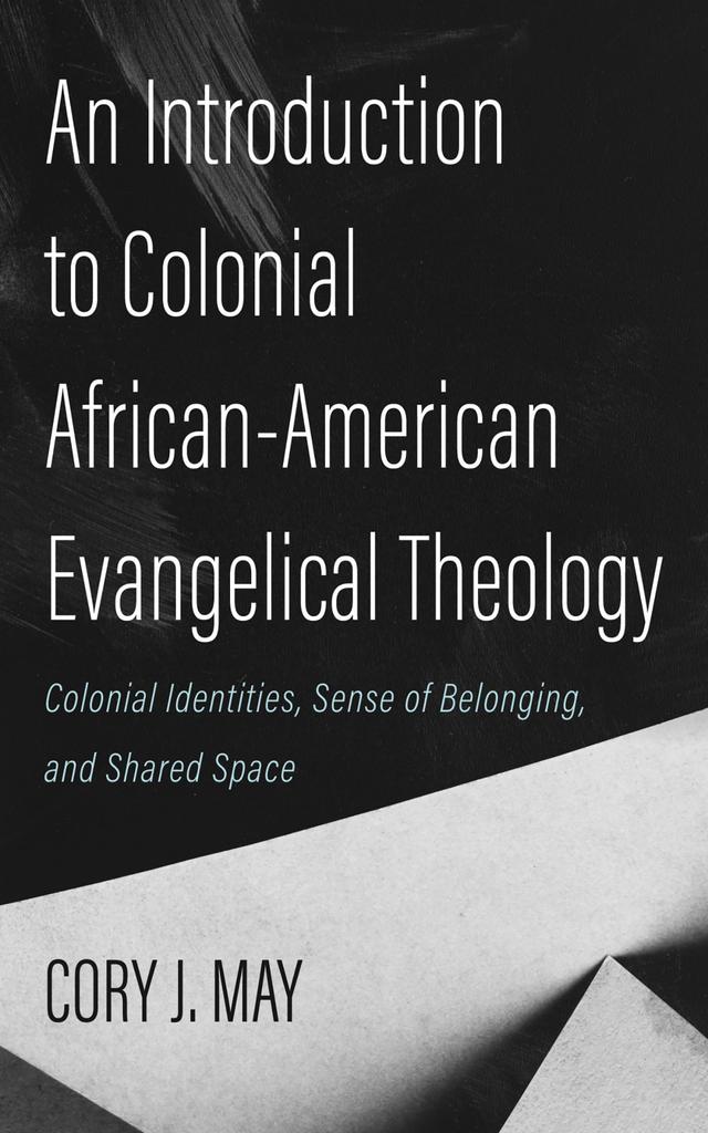 An Introduction to Colonial African-American Evangelical Theology by Cory J. May