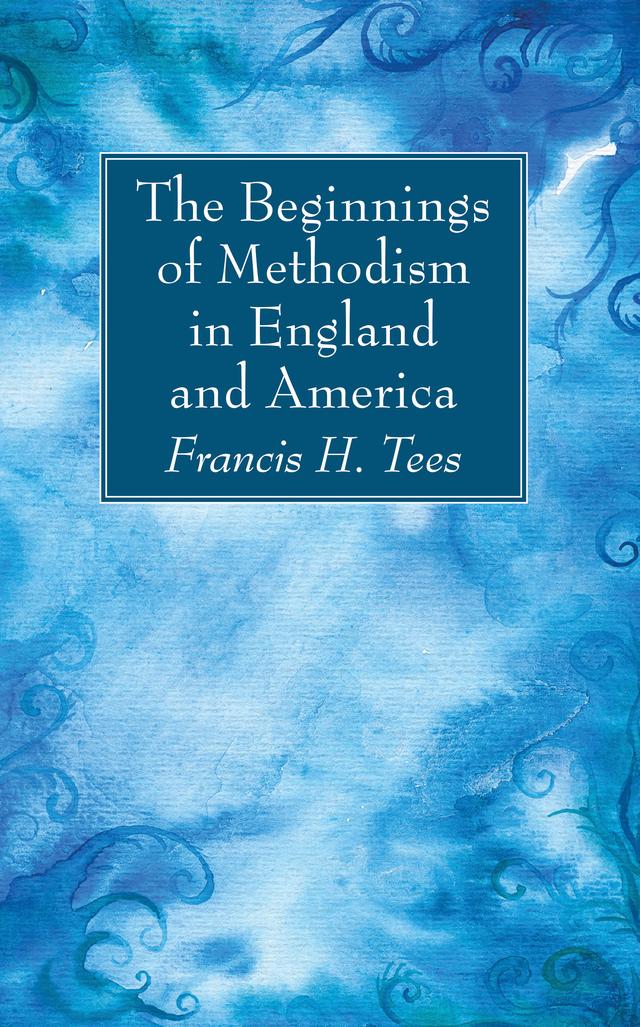 The Beginnings of Methodism in England and America by Francis H. Tees