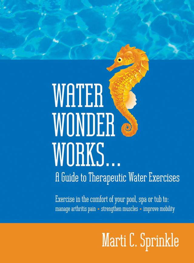 Water Wonder Works: A Guide to Therapeutic Water Exercises to Manage Arthritis Pain, Strengthen Muscles and Improve Mobility by Marti C. Sprinkle