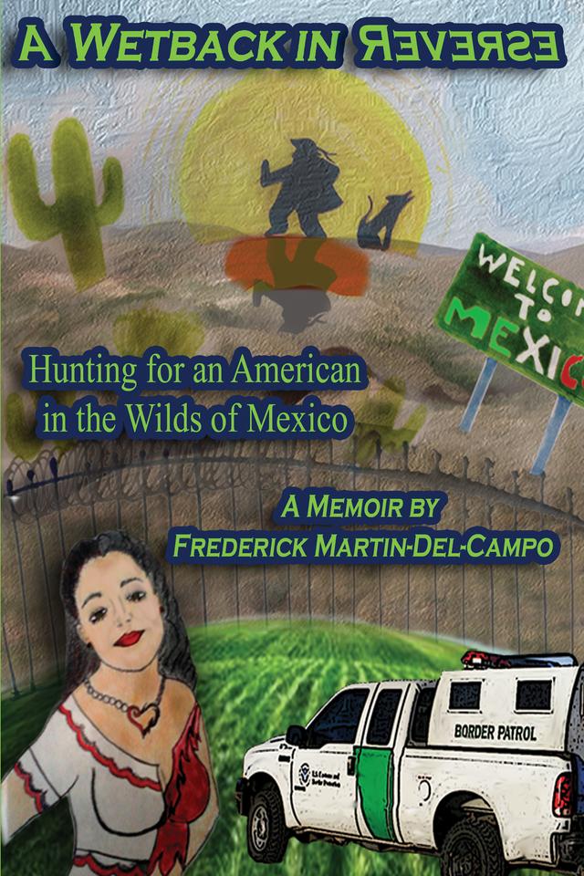 A Wetback in Reverse: Hunting for an American in the Wilds of Mexico by Frederick Martin-Del-Campo