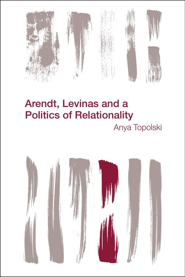 Arendt, Levinas and a Politics of Relationality by Anya Topolski
