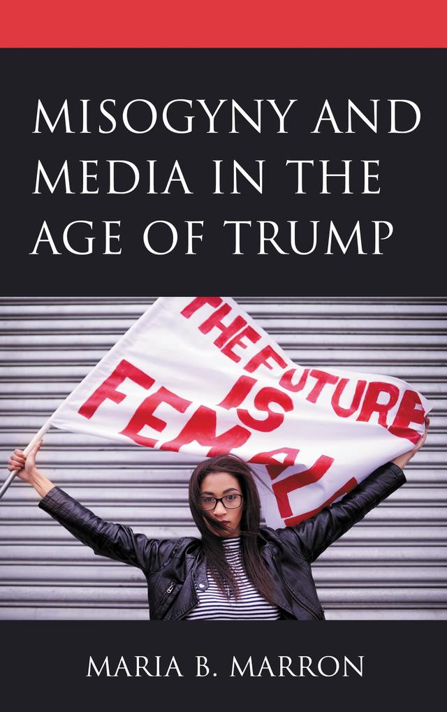 Misogyny and Media in the Age of Trump by Alison Fisher Bodkin, Alison Novak, Debra Mason, Dorothy Bland, Ellen Ahlness, Graeme Wilson, Hoon J. Lee, James Carviou, Jennifer   A. Jackson, Jessica Loyet Gracey, Judith   P. Roberts, Katie Blevins, Lauren Wilks, Leah Hatton Blumenfeld, Maria B. Marron, Meredith   L. Pruden, Miglena Sternadori, M. N. Roberts, Pamela J. Creedon, Sarah Lewington, Skye  de Saint Felix, Wendy  M. Weinhold, Yulia  S. Medvedeva