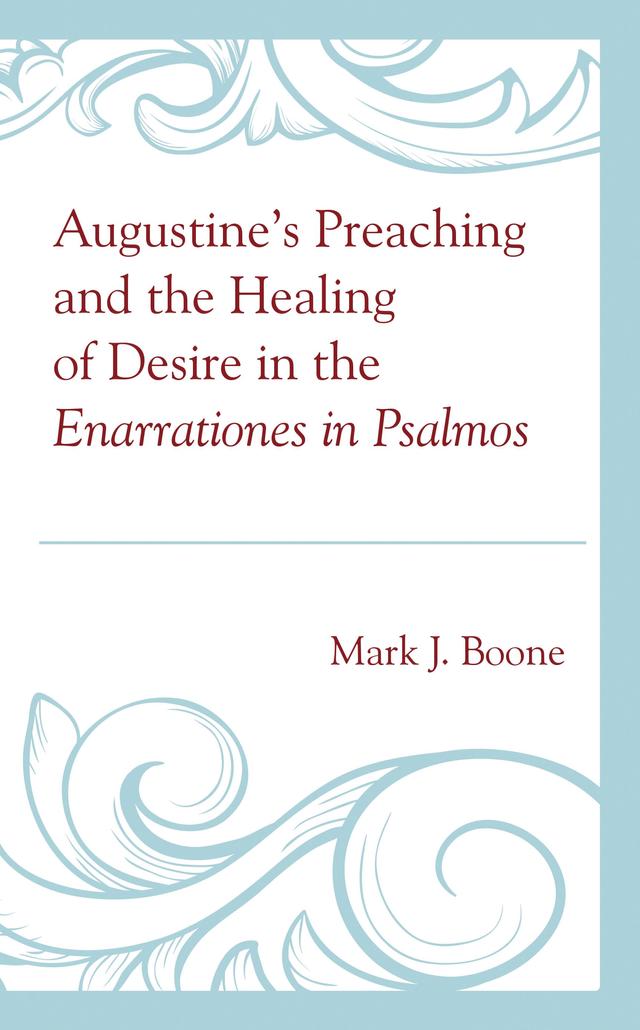 Augustine’s Preaching and the Healing of Desire in the Enarrationes in Psalmos by Mark J. Boone
