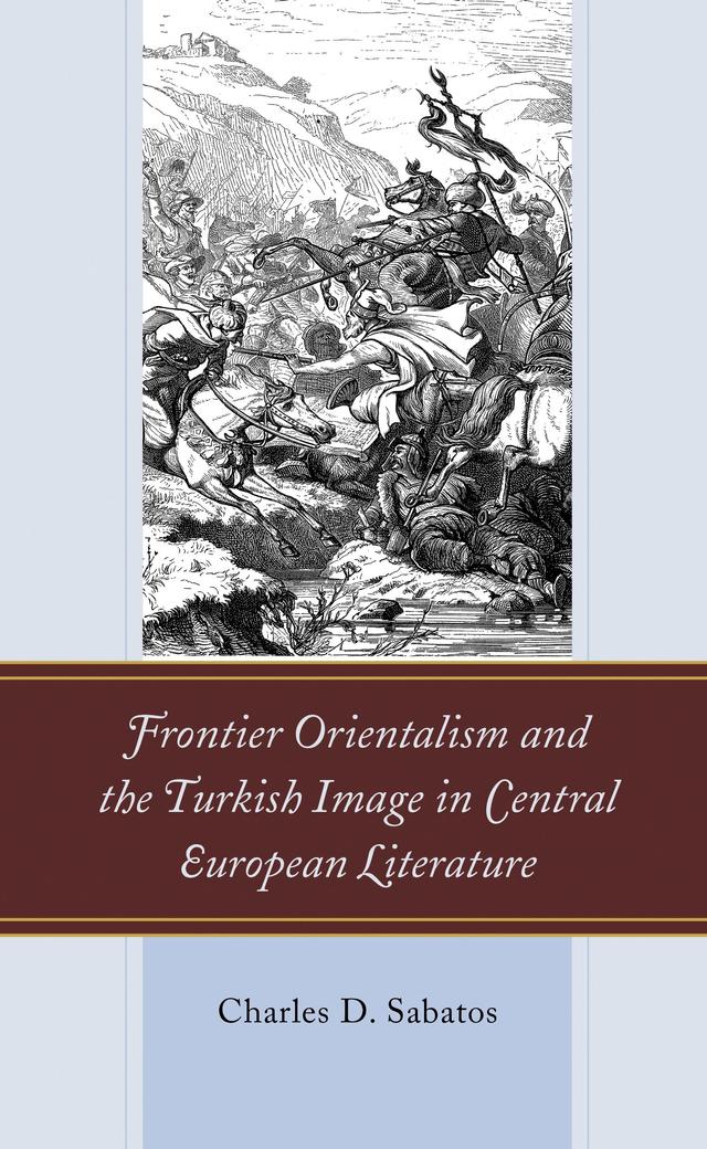 Frontier Orientalism and the Turkish Image in Central European Literature by Charles D. Sabatos