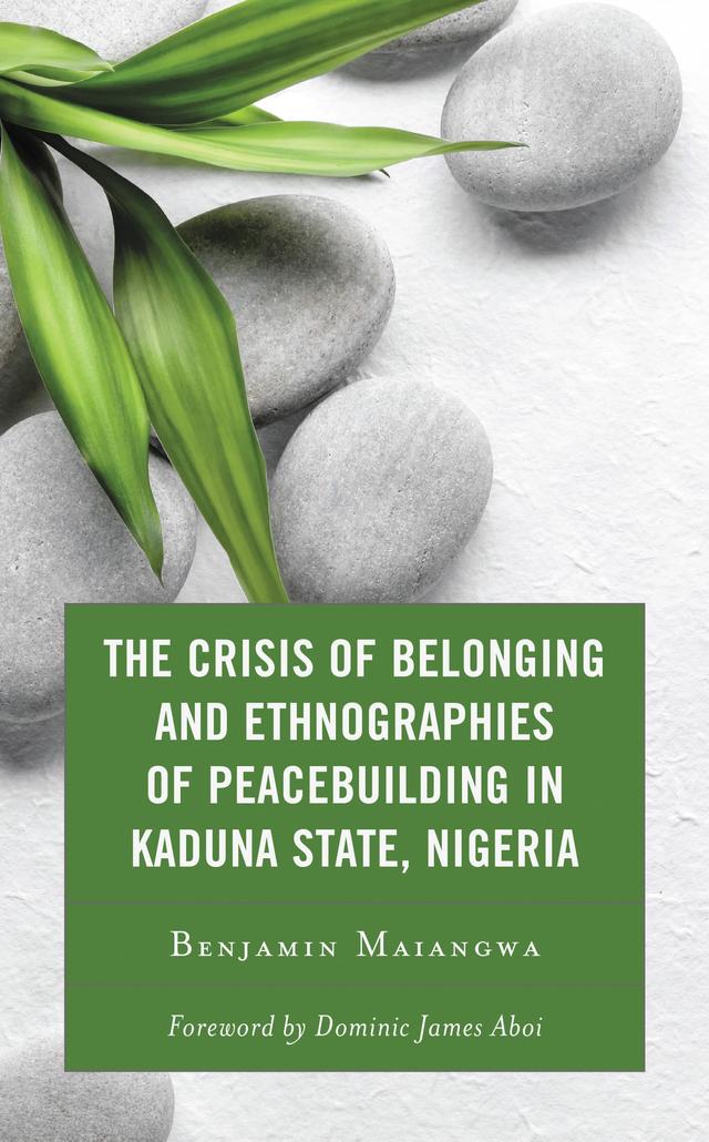 The Crisis of Belonging and Ethnographies of Peacebuilding in Kaduna State, Nigeria by Benjamin Maiangwa, Dominic James Aboi