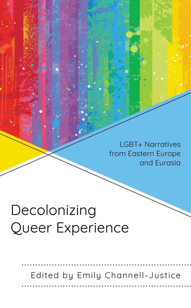 Decolonizing Queer Experience by Emily Channell-Justice, Feruza Aripova, Janis Ozolins, Karlis Verdins, Polina Kislitsyna, Roman Leksikov, Syinat Sultanalieva, Tamar Shirinian, Tjasa Kancler, Vitaly Chernetsky, Zhanar Sekerbayeva