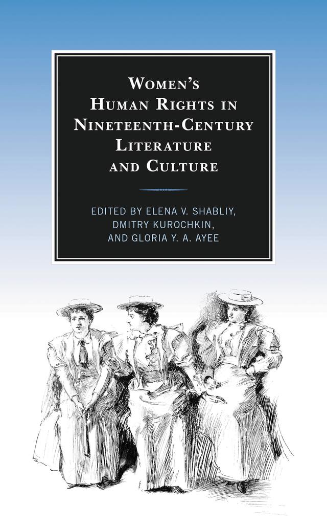 Women’s Human Rights in Nineteenth-Century Literature and Culture by Angela R. Hooks, Camille S. Alexander, Dmitry Kurochkin, Elena V. Shabliy, Gloria Y. A. Ayee, Jacquelyn C. Wenneker, Laura H. Clarke, Mariam Zarif, Shilpa Daithota Bhat, Tatiana Prorokova-Konrad
