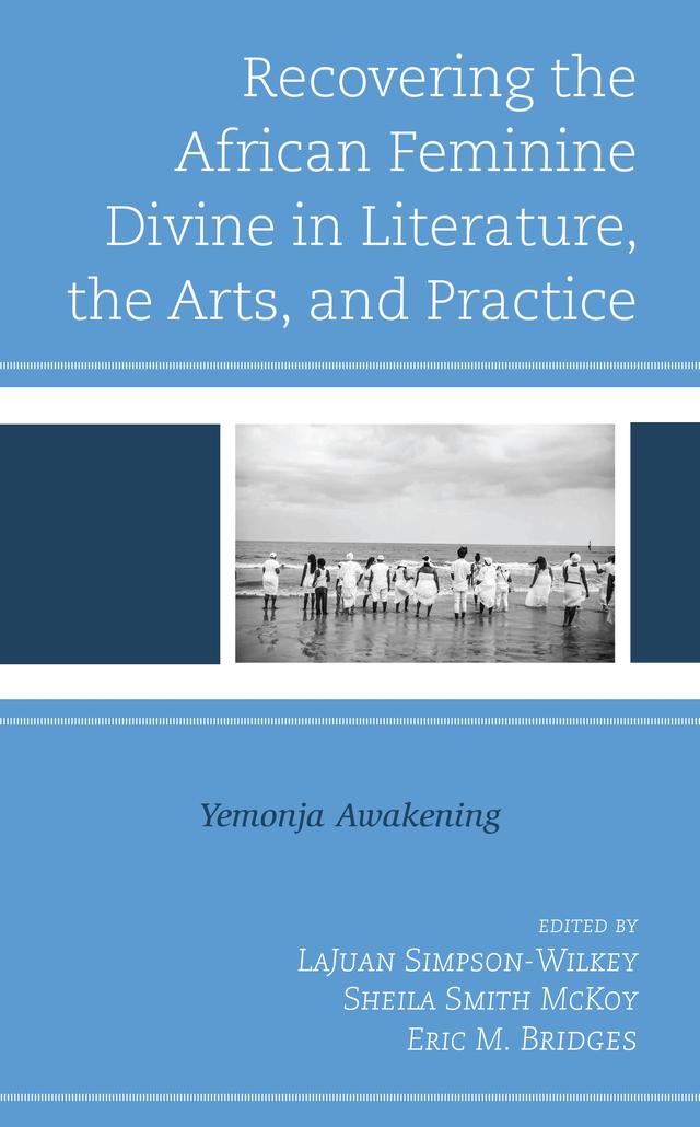 Recovering the African Feminine Divine in Literature, the Arts, and Practice by Eric M. Bridges, Grace Sintim Adasi, Griselda Thomas, Iya Osundamisi Fafunke, Khalilah Ali, LaJuan Simpson-Wilkey, Leah Creque, Michael Lindsay, Sandra Gonsalves-Domond, Sheila Smith McKoy, Tarell Kyles