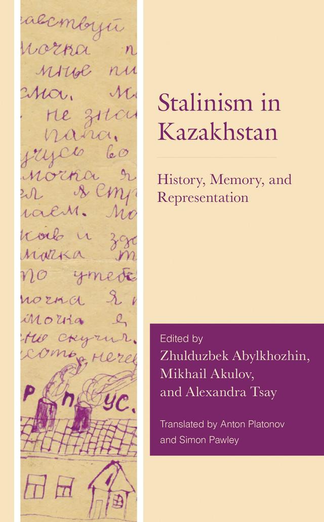 Stalinism in Kazakhstan by Alexandra Tsay, Anton Platonov, Assel Kadyrkhanova, Catriona Kelly, Guldana Safarova, Marinika Babanazarova, Mikhail Akulov, Simon Pawley, Yekaterina Kuznetsova, Yuriy Serebrianskiy, Zauresh Saktaganova, Zhulduzbek Abylkhozhin