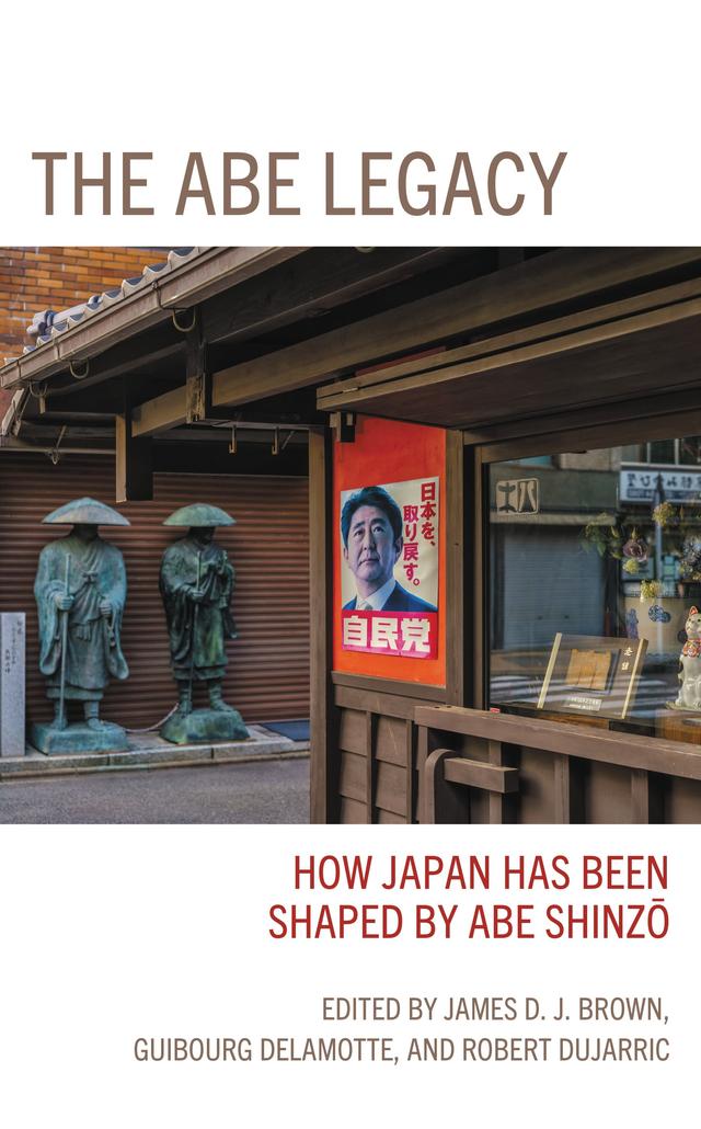 The Abe Legacy by Alessio Patalano, Benoit Hardy-Chartrand, David H. Satterwhite, Guibourg Delamotte, Hiromi Murakami, James Brown, Jeff Kingston, Laney Bahan, Masaki Kakizaki, Nancy Snow, Naoto Nonaka, Robert Dujarric, R. Taggart Murphy, Tosh Minohara, Yoshihide Soeya