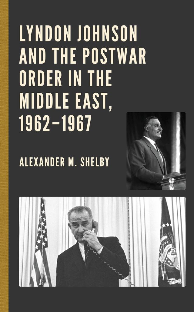 Lyndon Johnson and the Postwar Order in the Middle East, 1962–1967 by Alexander M. Shelby