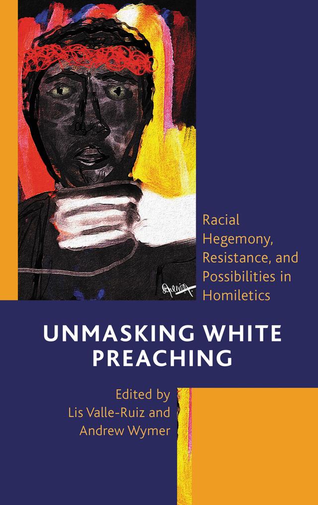 Unmasking White Preaching by Andrew Thompson Scales, Andrew Wymer, Chelsea Brooke Yarborough, Christopher M. Baker, David Stark, Debra J. Mumford, Gennifer Benjamin Brooks, Gerald C. Liu, HyeRan Kim-Cragg, Jerusha Matsen Neal, Leah D. Schade, Lis Valle-Ruiz, Peace Pyunghwa Lee, Richard W. Voelz, Sarah Travis, Suzanne Wenonah Duchesne