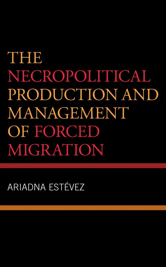The Necropolitical Production and Management of Forced Migration by Ariadna Estevez