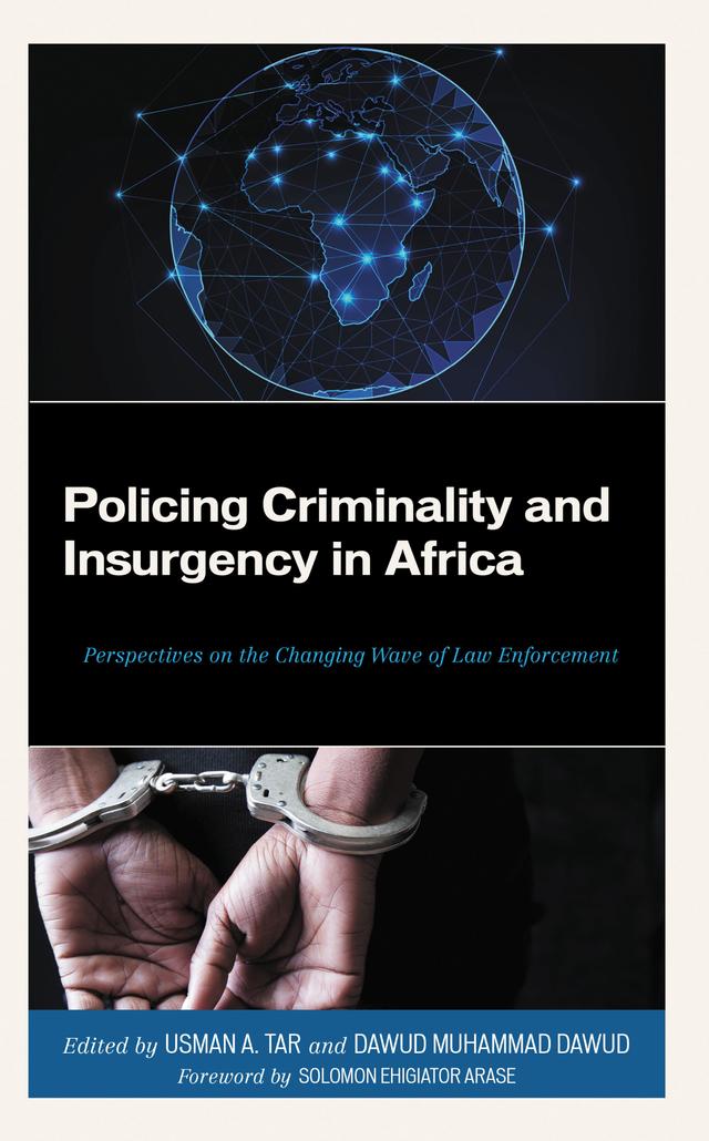 Policing Criminality and Insurgency in Africa by Aisha Abubakar Kana, Aliyu Katsina Mukhtar, Aliyu Yero, Amarachi Rita Onuoha, Babagana Bashir, Babakura Bashir, Bashir Bala, Chinasa  Agatha Ugwuanyi, Chris M. A. Kwaja, Chukwuzitara Juliet Uchegbu, Dauda Abubakar, Dawud Muhammad Dawud, Dorcas Ettang, Etannibi E.O. Alemika, Ezinne Mariabenedicta Iroezumuo, Freedom Chukwudi Onuoha, Gbadeyan Olawale James, Israel Anthony Rufus, Jibrin Hussaini, Jonathan S. Maiangwa, Jude Cocodia, Kazeem Olayinka, Maryam Hamza, Mubarak Ahmed Mashi, Nabbon Abraham Thomas, Nachana’a Alahira David, Nathaniel Goter Goki, Sanusi Muhammad Lawal, Solomon Ehigiator Arase, Sunday Adejoh, Umar Aminu Yandaki, Usman A. Tar