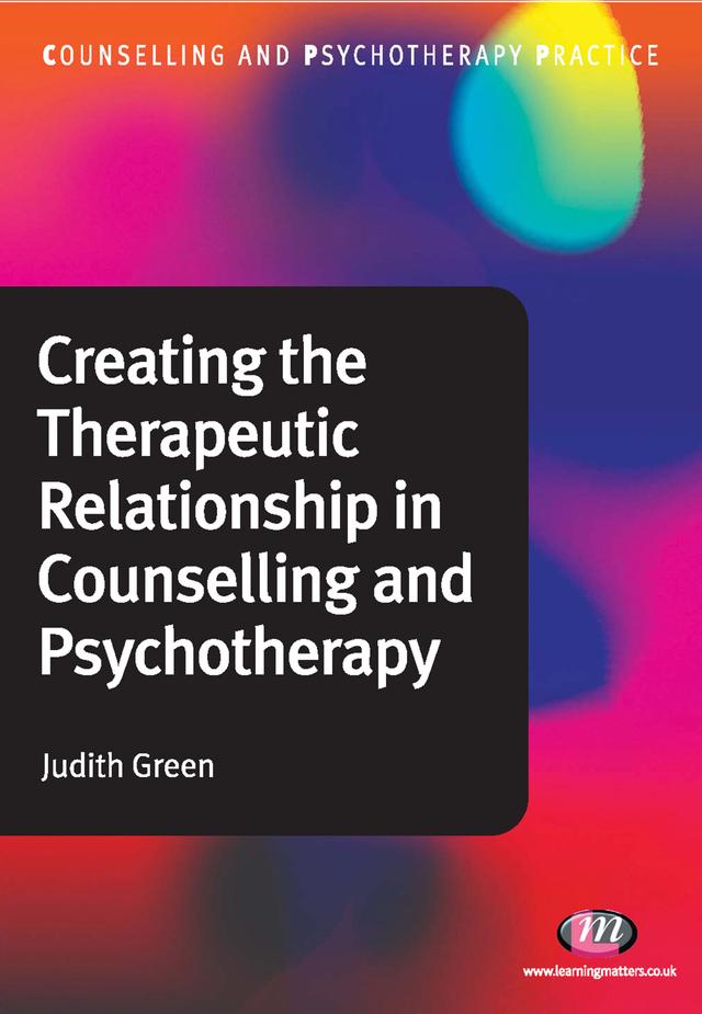 Creating the Therapeutic Relationship in Counselling and Psychotherapy by Judith Green