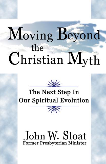 Moving Beyond the Christian Myth: The Next Step in Our Spiritual Evolution by John W. Sloat